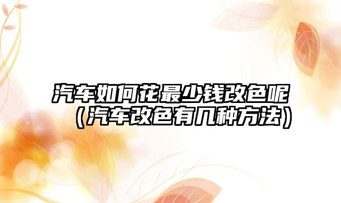 汽車(chē)如何花最少錢(qián)改色呢（汽車(chē)改色有幾種方法）