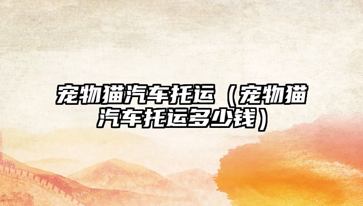 寵物貓汽車(chē)托運(yùn)（寵物貓汽車(chē)托運(yùn)多少錢(qián)）
